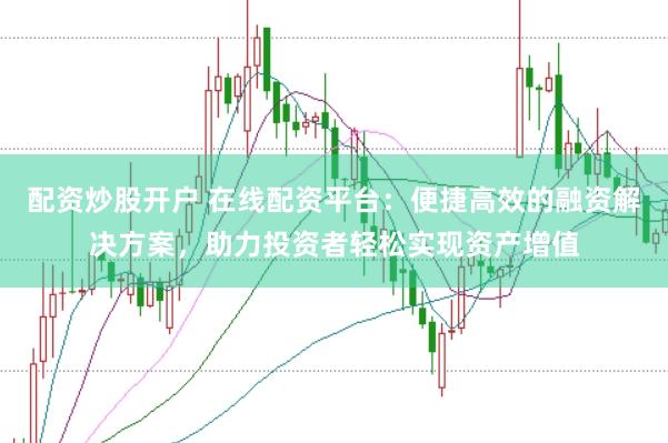 配资炒股开户 在线配资平台：便捷高效的融资解决方案，助力投资者轻松实现资产增值