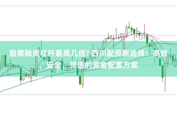 股票融资杠杆最高几倍? 四川配资新选择：高效、安全、灵活的资金配置方案