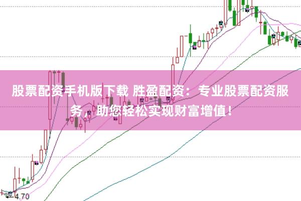 股票配资手机版下载 胜盈配资：专业股票配资服务，助您轻松实现财富增值！