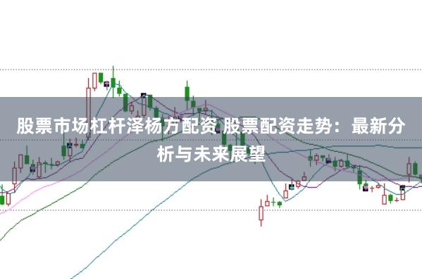 股票市场杠杆泽杨方配资 股票配资走势：最新分析与未来展望