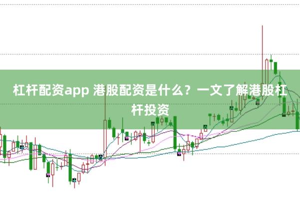 杠杆配资app 港股配资是什么？一文了解港股杠杆投资