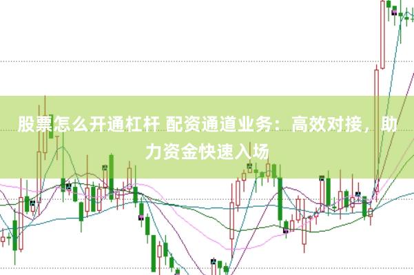 股票怎么开通杠杆 配资通道业务：高效对接，助力资金快速入场