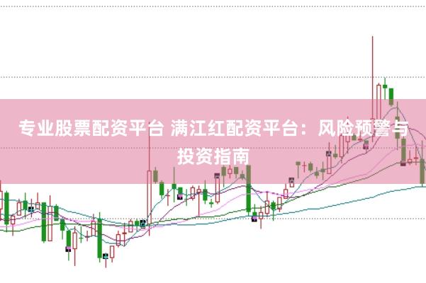 专业股票配资平台 满江红配资平台：风险预警与投资指南