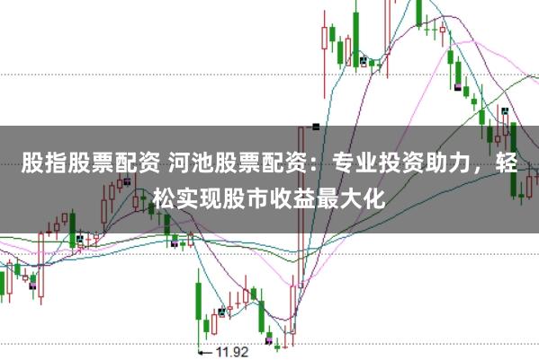 股指股票配资 河池股票配资：专业投资助力，轻松实现股市收益最大化