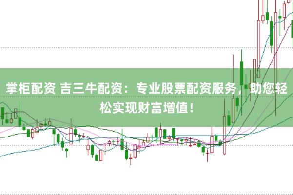 掌柜配资 吉三牛配资：专业股票配资服务，助您轻松实现财富增值！