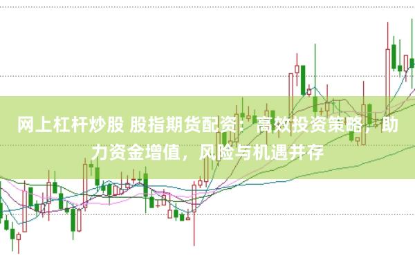 网上杠杆炒股 股指期货配资：高效投资策略，助力资金增值，风险与机遇并存