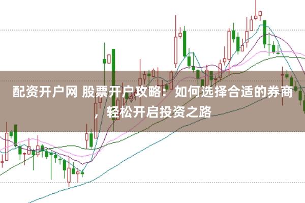 配资开户网 股票开户攻略：如何选择合适的券商，轻松开启投资之路