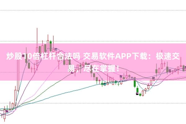 炒股10倍杠杆合法吗 交易软件APP下载：极速交易，尽在掌握！