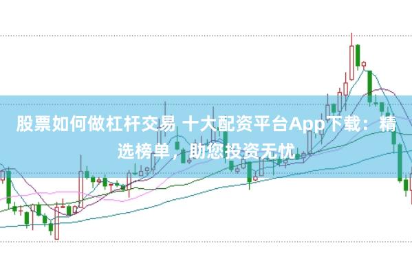 股票如何做杠杆交易 十大配资平台App下载：精选榜单，助您投资无忧