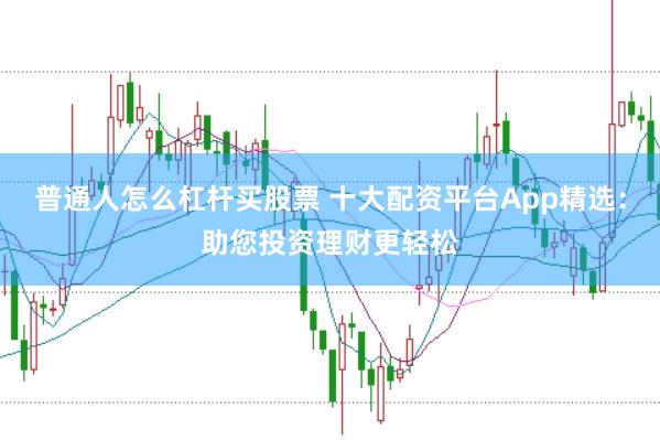 普通人怎么杠杆买股票 十大配资平台App精选：助您投资理财更轻松
