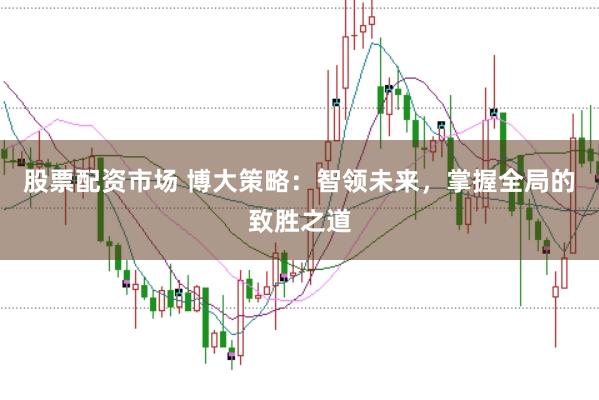 股票配资市场 博大策略：智领未来，掌握全局的致胜之道