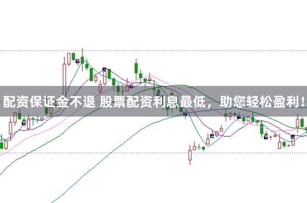配资保证金不退 股票配资利息最低，助您轻松盈利！