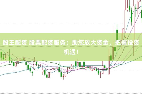 股王配资 股票配资服务：助您放大资金，把握投资机遇！