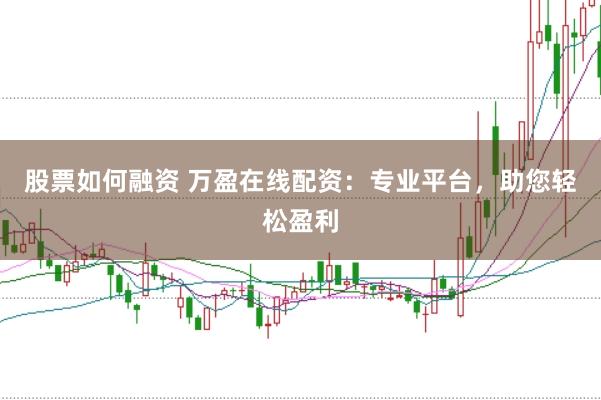 股票如何融资 万盈在线配资：专业平台，助您轻松盈利