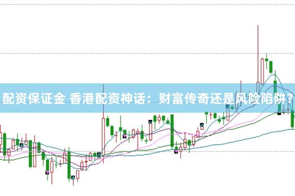 配资保证金 香港配资神话：财富传奇还是风险陷阱？