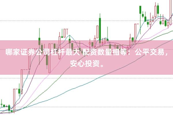 哪家证券公司杠杆最大 配资数量相等：公平交易，安心投资。