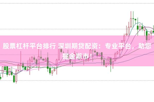 股票杠杆平台排行 深圳期贷配资：专业平台，助您掘金期市！