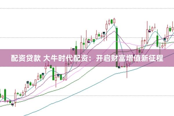 配资贷款 大牛时代配资：开启财富增值新征程