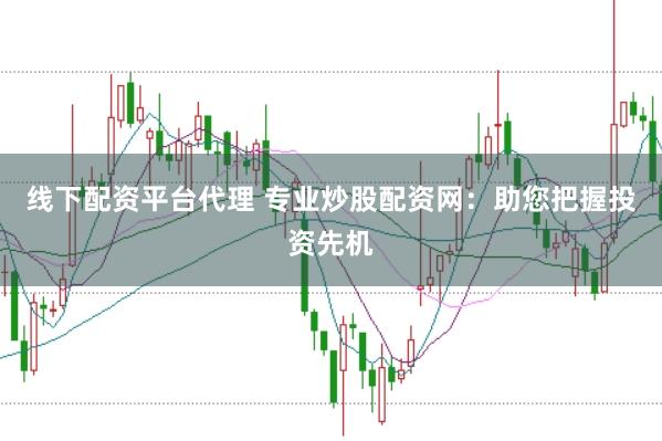 线下配资平台代理 专业炒股配资网：助您把握投资先机