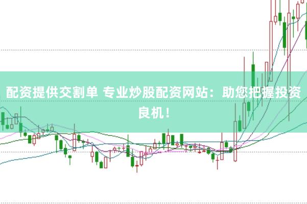 配资提供交割单 专业炒股配资网站：助您把握投资良机！