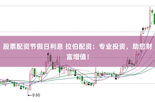 股票配资节假日利息 拉伯配资：专业投资，助您财富增值！