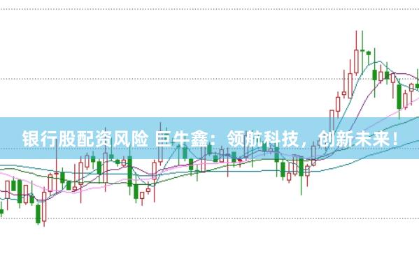 银行股配资风险 巨牛鑫：领航科技，创新未来！