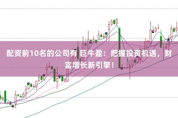 配资前10名的公司有 巨牛盈：把握投资机遇，财富增长新引擎！
