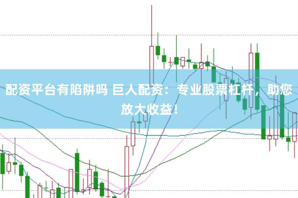 配资平台有陷阱吗 巨人配资：专业股票杠杆，助您放大收益！