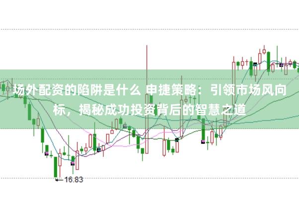 场外配资的陷阱是什么 申捷策略：引领市场风向标，揭秘成功投资背后的智慧之道