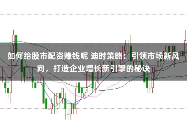 如何给股市配资赚钱呢 迪时策略：引领市场新风向，打造企业增长新引擎的秘诀