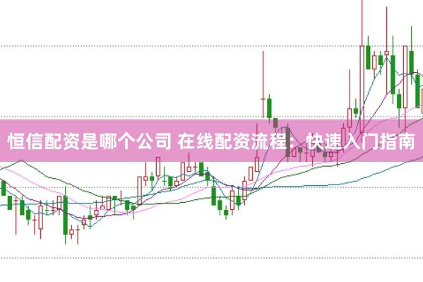 恒信配资是哪个公司 在线配资流程：快速入门指南