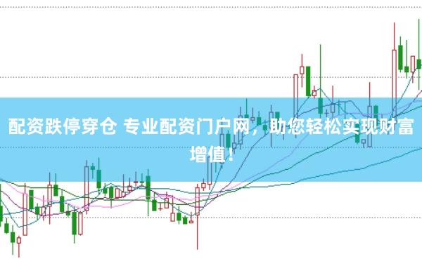 配资跌停穿仓 专业配资门户网，助您轻松实现财富增值！
