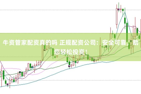 牛资管家配资真的吗 正规配资公司：安全可靠，助您轻松投资！