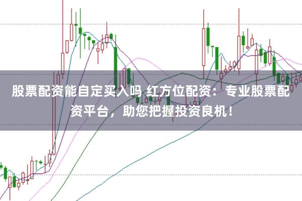 股票配资能自定买入吗 红方位配资：专业股票配资平台，助您把握投资良机！