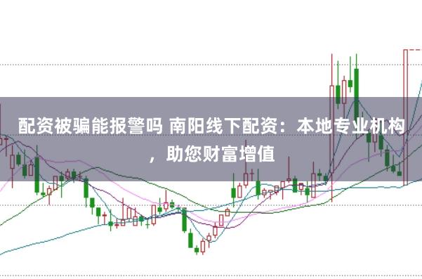 配资被骗能报警吗 南阳线下配资：本地专业机构，助您财富增值