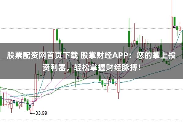 股票配资网首页下载 股掌财经APP：您的掌上投资利器，轻松掌握财经脉搏！