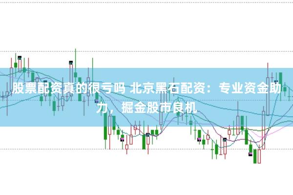 股票配资真的很亏吗 北京黑石配资：专业资金助力，掘金股市良机