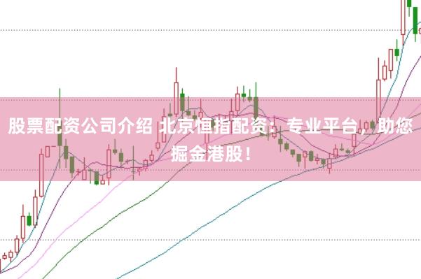 股票配资公司介绍 北京恒指配资：专业平台，助您掘金港股！