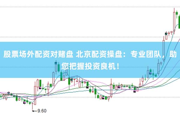 股票场外配资对赌盘 北京配资操盘：专业团队，助您把握投资良机！