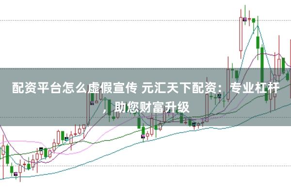 配资平台怎么虚假宣传 元汇天下配资：专业杠杆，助您财富升级