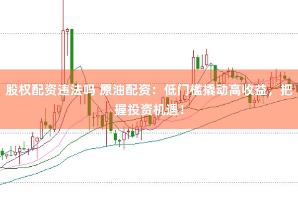 股权配资违法吗 原油配资：低门槛撬动高收益，把握投资机遇！