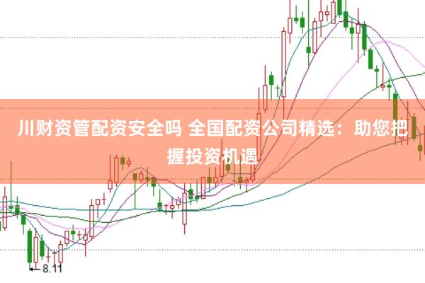 川财资管配资安全吗 全国配资公司精选：助您把握投资机遇