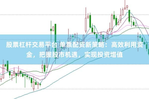 股票杠杆交易平台 单票配资新策略：高效利用资金，把握股市机遇，实现投资增值