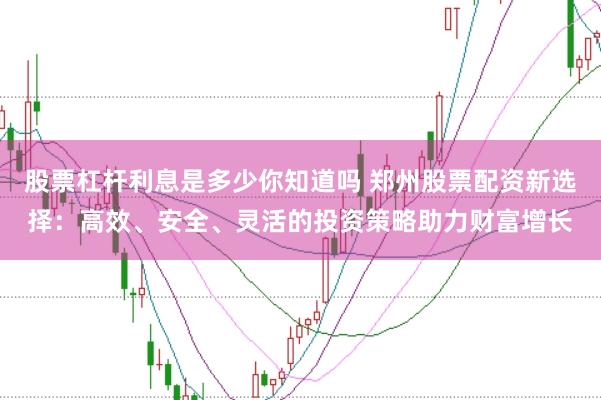 股票杠杆利息是多少你知道吗 郑州股票配资新选择：高效、安全、灵活的投资策略助力财富增长