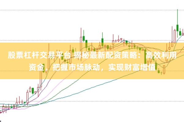 股票杠杆交易平台 揭秘最新配资策略：高效利用资金，把握市场脉动，实现财富增值