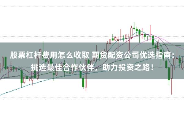 股票杠杆费用怎么收取 期货配资公司优选指南：挑选最佳合作伙伴，助力投资之路！