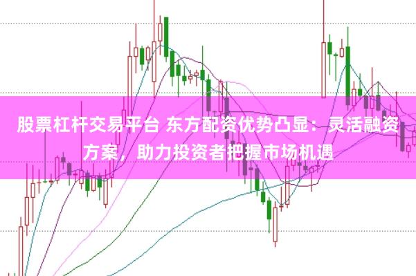 股票杠杆交易平台 东方配资优势凸显：灵活融资方案，助力投资者把握市场机遇