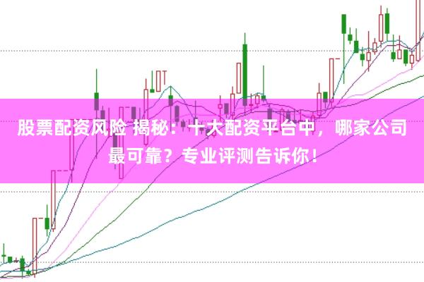 股票配资风险 揭秘：十大配资平台中，哪家公司最可靠？专业评测告诉你！
