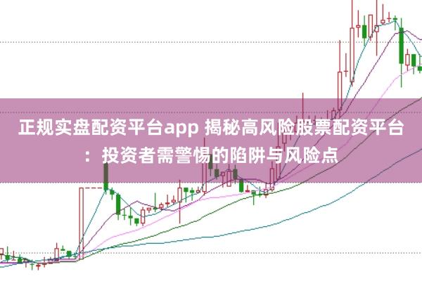 正规实盘配资平台app 揭秘高风险股票配资平台：投资者需警惕的陷阱与风险点