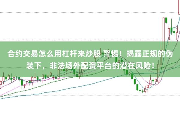 合约交易怎么用杠杆来炒股 警惕！揭露正规的伪装下，非法场外配资平台的潜在风险！